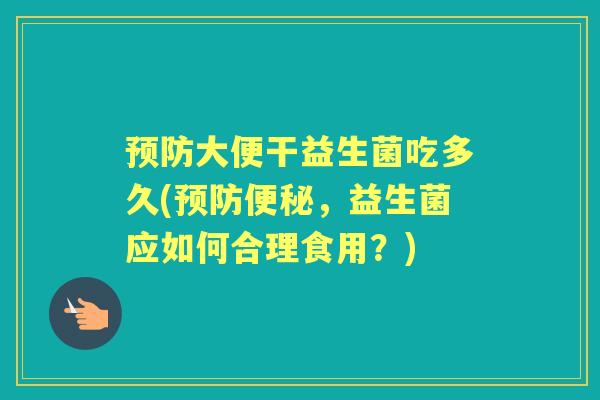 大便干益生菌吃多久(,益生菌应如何合理食用?) 大便干益生菌吃多久(,益生菌应如何合理食用?)