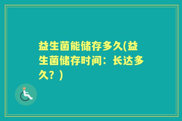 益生菌能储存多久(益生菌储存时间:长达多久?) 益生菌能储存多久(益生菌储存时间:长达多久?)