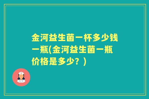 金河益生菌一杯多少钱一瓶(金河益生菌一瓶价格是多少?) 金河益生菌一杯多少钱一瓶(金河益生菌一瓶价格是多少?)