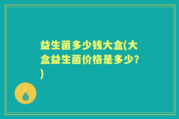 益生菌多少钱大盒(大盒益生菌价格是多少?) 益生菌多少钱大盒(大盒益生菌价格是多少?)