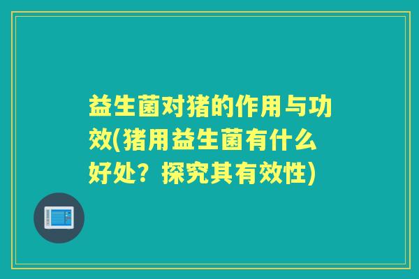 益生菌对猪的作用与功效(猪用益生菌有什么好处？探究其有效性)