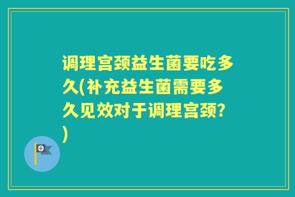 调理宫颈益生菌要吃多久(补充益生菌需要多久见效对于调理宫颈?) 调理宫颈益生菌要吃多久(补充益生菌需要多久见效对于调理宫颈?)