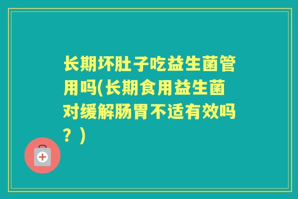 长期坏肚子吃益生菌管用吗(长期食用益生菌对缓解肠胃不适有效吗?) 长期坏肚子吃益生菌管用吗(长期食用益生菌对缓解肠胃不适有效吗?)