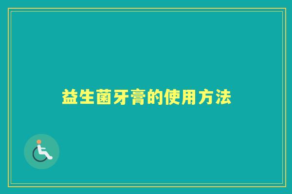 益生菌牙膏的使用方法 益生菌牙膏的使用方法