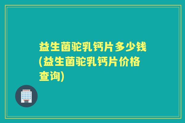 益生菌驼乳钙片多少钱(益生菌驼乳钙片价格查询) 益生菌驼乳钙片多少钱(益生菌驼乳钙片价格查询)