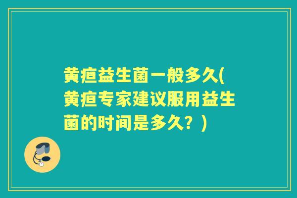 黄疸益生菌一般多久(黄疸专家建议服用益生菌的时间是多久？)