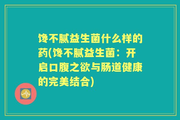 馋不腻益生菌什么样的药(馋不腻益生菌:开启口腹之欲与肠道健康的完美结合) 馋不腻益生菌什么样的药(馋不腻益生菌:开启口腹之欲与肠道健康的完美结合)