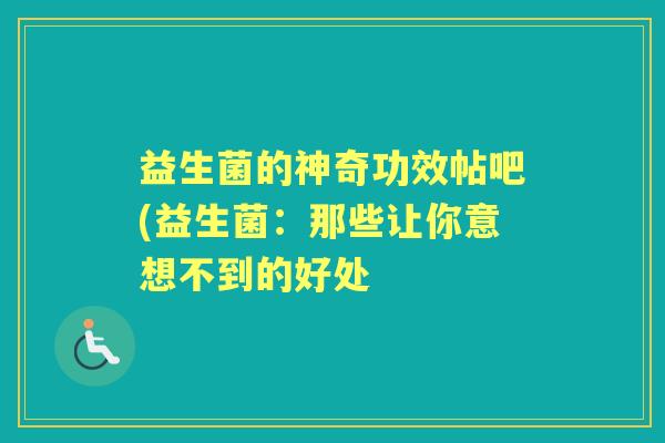益生菌的神奇功效帖吧(益生菌:那些让你意想不到的好处 益生菌的神奇功效帖吧(益生菌:那些让你意想不到的好处