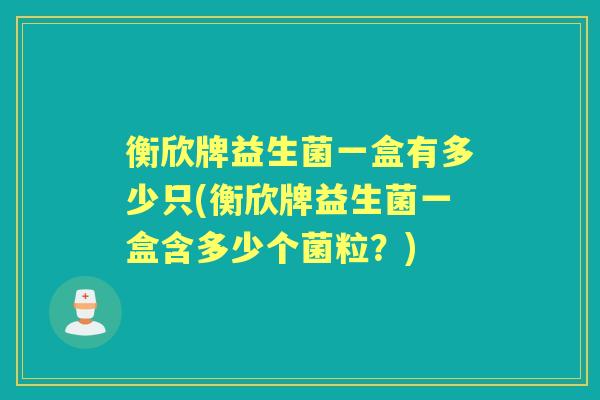 衡欣牌益生菌一盒有多少只(衡欣牌益生菌一盒含多少个菌粒?) 衡欣牌益生菌一盒有多少只(衡欣牌益生菌一盒含多少个菌粒?)