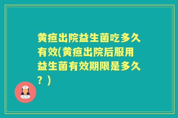 黄疸出院益生菌吃多久有效(黄疸出院后服用益生菌有效期限是多久?) 黄疸出院益生菌吃多久有效(黄疸出院后服用益生菌有效期限是多久?)