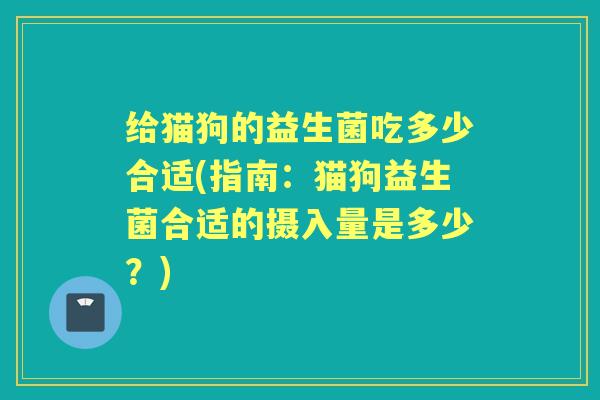 给猫狗的益生菌吃多少合适(指南:猫狗益生菌合适的摄入量是多少?) 给猫狗的益生菌吃多少合适(指南:猫狗益生菌合适的摄入量是多少?)