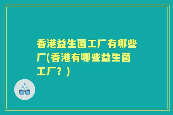 香港益生菌工厂有哪些厂(香港有哪些益生菌工厂?) 香港益生菌工厂有哪些厂(香港有哪些益生菌工厂?)