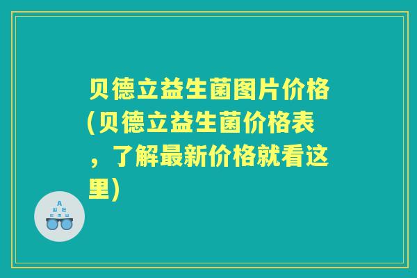 贝德立益生菌图片价格(贝德立益生菌价格表,了解新价格就看这里) 贝德立益生菌图片价格(贝德立益生菌价格表,了解新价格就看这里)