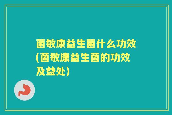 菌敏康益生菌什么功效(菌敏康益生菌的功效及益处) 菌敏康益生菌什么功效(菌敏康益生菌的功效及益处)