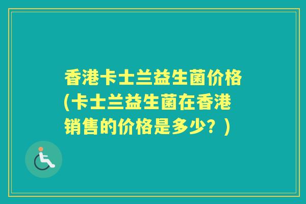 香港卡士兰益生菌价格(卡士兰益生菌在香港销售的价格是多少?) 香港卡士兰益生菌价格(卡士兰益生菌在香港销售的价格是多少?)