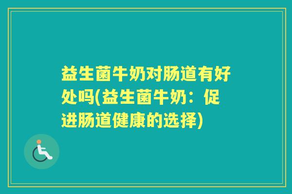 益生菌牛奶对肠道有好处吗(益生菌牛奶：促进肠道健康的选择)