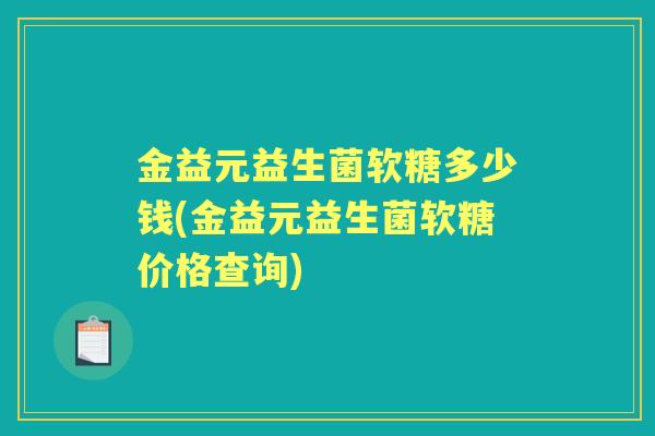 金益元益生菌软糖多少钱(金益元益生菌软糖价格查询)