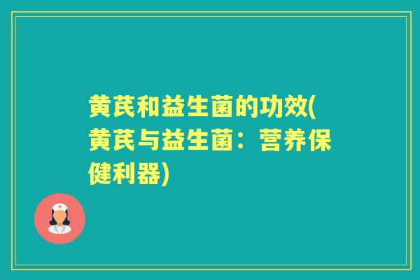黄芪和益生菌的功效(黄芪与益生菌：营养保健利器)