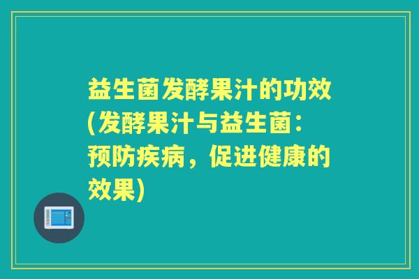 益生菌发酵果汁的功效(发酵果汁与益生菌:,促进健康的效果) 益生菌发酵果汁的功效(发酵果汁与益生菌:,促进健康的效果)