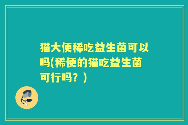 猫大便稀吃益生菌可以吗(稀便的猫吃益生菌可行吗？)