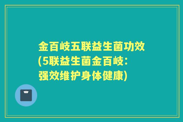 金百岐五联益生菌功效(5联益生菌金百岐:强效维护身体健康) 金百岐五联益生菌功效(5联益生菌金百岐:强效维护身体健康)