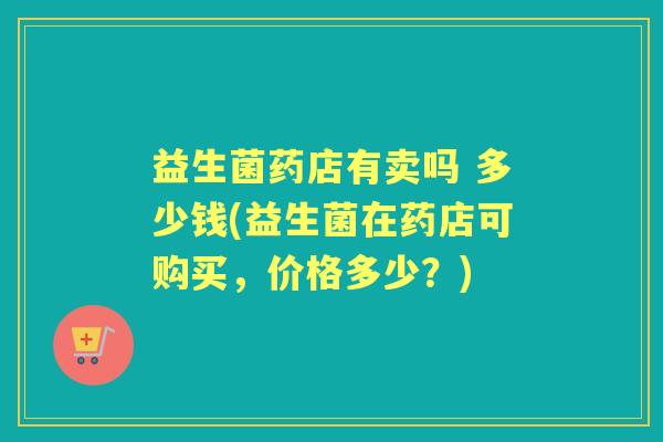 益生菌药店有卖吗 多少钱(益生菌在药店可购买,价格多少?) 益生菌药店有卖吗 多少钱(益生菌在药店可购买,价格多少?)