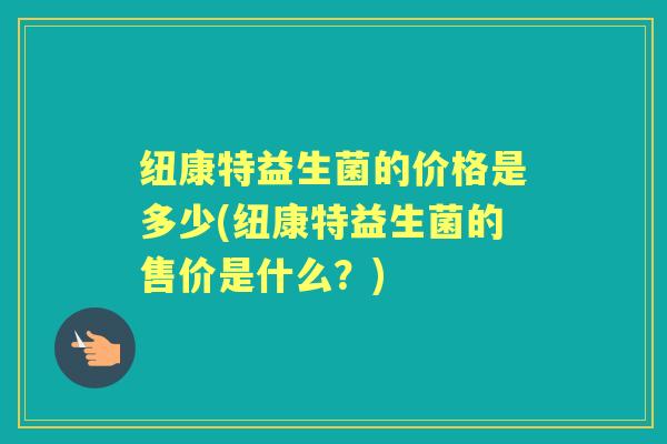纽康特益生菌的价格是多少(纽康特益生菌的售价是什么?) 纽康特益生菌的价格是多少(纽康特益生菌的售价是什么?)