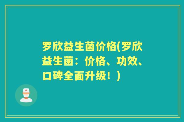 罗欣益生菌价格(罗欣益生菌：价格、功效、口碑全面升级！)
