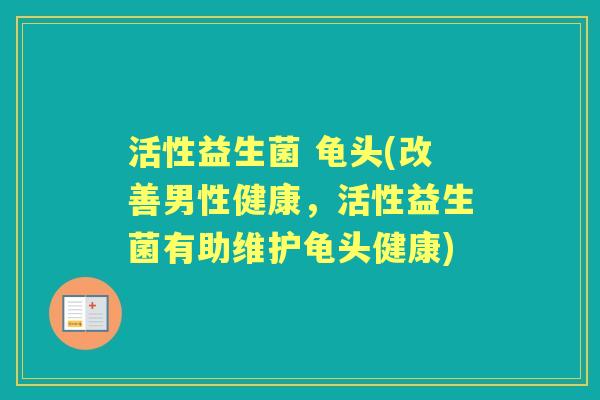 活性益生菌 龟头(改善男性健康，活性益生菌有助维护龟头健康)