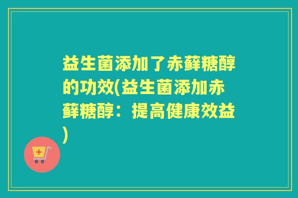 益生菌添加了赤藓糖醇的功效(益生菌添加赤藓糖醇:提高健康效益) 益生菌添加了赤藓糖醇的功效(益生菌添加赤藓糖醇:提高健康效益)