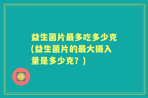 益生菌片最多吃多少克(益生菌片的最大摄入量是多少克？)