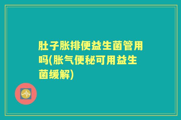 肚子胀排便益生菌管用吗(胀气便秘可用益生菌缓解)