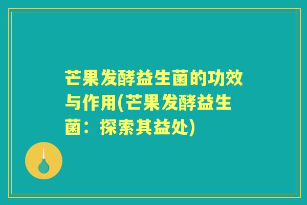 芒果发酵益生菌的功效与作用(芒果发酵益生菌：探索其益处)