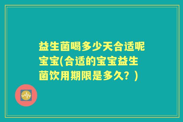 益生菌喝多少天合适呢宝宝(合适的宝宝益生菌饮用期限是多久？)