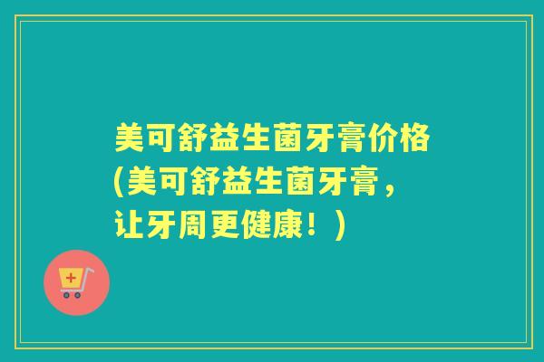 美可舒益生菌牙膏价格(美可舒益生菌牙膏,让牙周更健康!) 美可舒益生菌牙膏价格(美可舒益生菌牙膏,让牙周更健康!)
