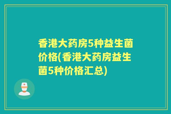 香港大药房5种益生菌价格(香港大药房益生菌5种价格汇总)