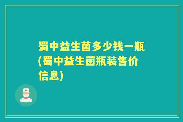 蜀中益生菌多少钱一瓶(蜀中益生菌瓶装售价信息) 蜀中益生菌多少钱一瓶(蜀中益生菌瓶装售价信息)