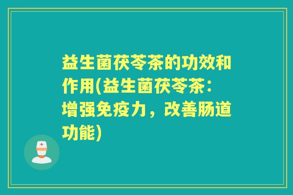 益生菌茯苓茶的功效和作用(益生菌茯苓茶：增强免疫力，改善肠道功能)