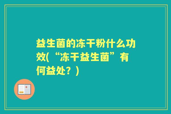 益生菌的冻干粉什么功效(“冻干益生菌”有何益处?) 益生菌的冻干粉什么功效(“冻干益生菌”有何益处?)