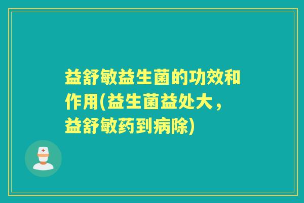 益舒敏益生菌的功效和作用(益生菌益处大，益舒敏药到病除)
