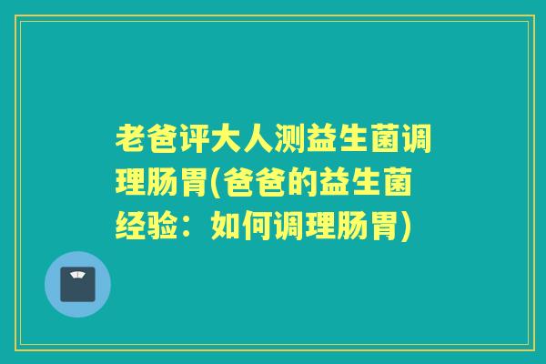 老爸评大人测益生菌调理肠胃(爸爸的益生菌经验：如何调理肠胃)