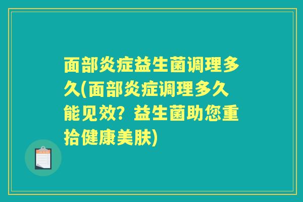 面部炎症益生菌调理多久(面部炎症调理多久能见效？益生菌助您重拾健康美肤)