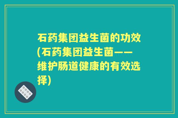 石药集团益生菌的功效(石药集团益生菌——维护肠道健康的有效选择)