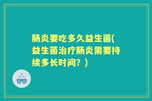 肠炎要吃多久益生菌(益生菌治疗肠炎需要持续多长时间？)
