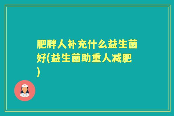 人补充什么益生菌好(益生菌助重人) 人补充什么益生菌好(益生菌助重人)