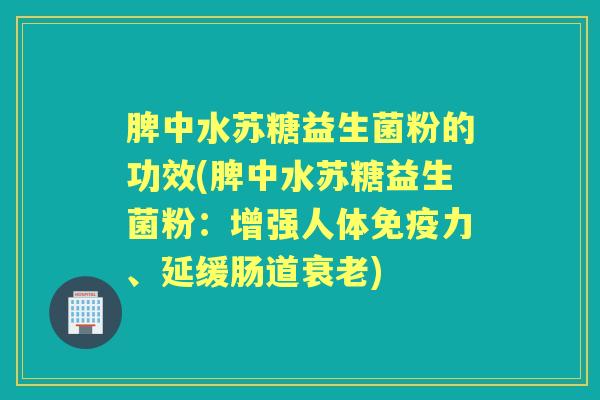 脾中水苏糖益生菌粉的功效(脾中水苏糖益生菌粉：增强人体免疫力、延缓肠道衰老)