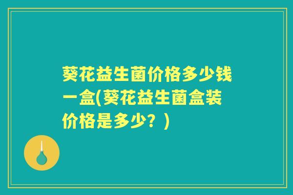 葵花益生菌价格多少钱一盒(葵花益生菌盒装价格是多少？)