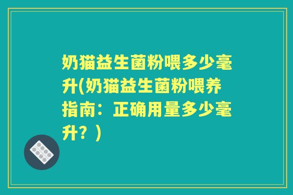 奶猫益生菌粉喂多少毫升(奶猫益生菌粉喂养指南：正确用量多少毫升？)