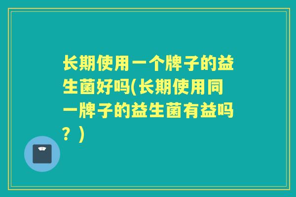 长期使用一个牌子的益生菌好吗(长期使用同一牌子的益生菌有益吗？)