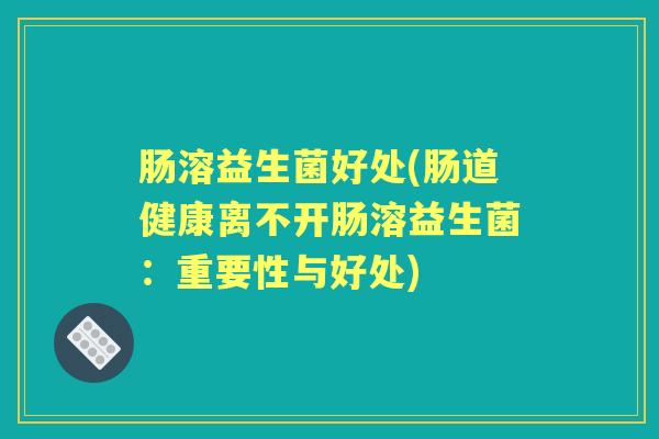 肠溶益生菌好处(肠道健康离不开肠溶益生菌：重要性与好处)